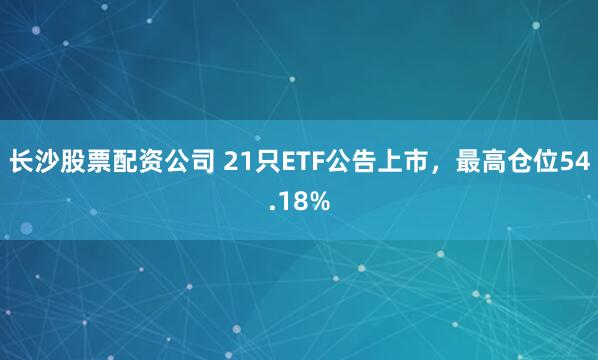 长沙股票配资公司 21只ETF公告上市，最高仓位54.18%