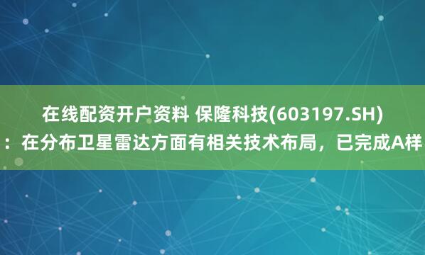 在线配资开户资料 保隆科技(603197.SH)：在分布卫星雷达方面有相关技术布局，已完成A样