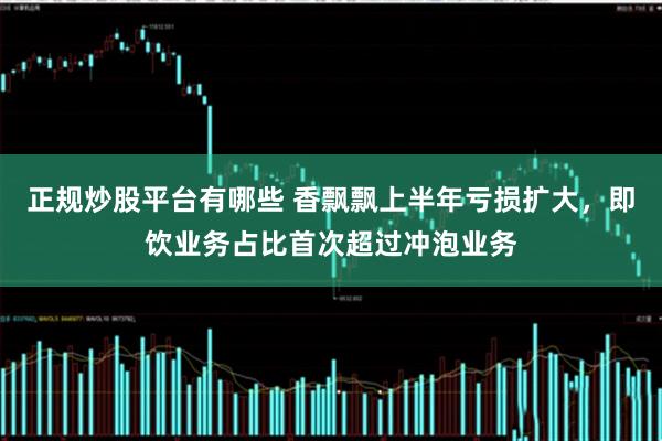 正规炒股平台有哪些 香飘飘上半年亏损扩大，即饮业务占比首次超过冲泡业务