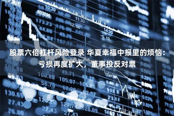 股票六倍杠杆风险登录 华夏幸福中报里的烦恼：亏损再度扩大，董事投反对票