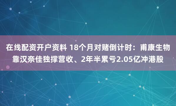 在线配资开户资料 18个月对赌倒计时：甫康生物靠汉奈佳独撑营收、2年半累亏2.05亿冲港股