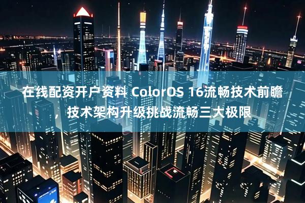 在线配资开户资料 ColorOS 16流畅技术前瞻，技术架构升级挑战流畅三大极限