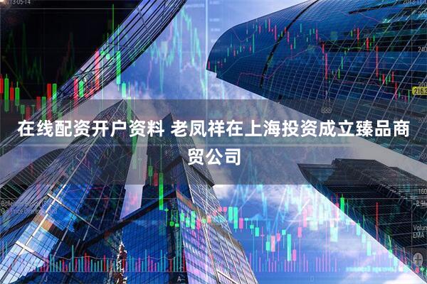 在线配资开户资料 老凤祥在上海投资成立臻品商贸公司