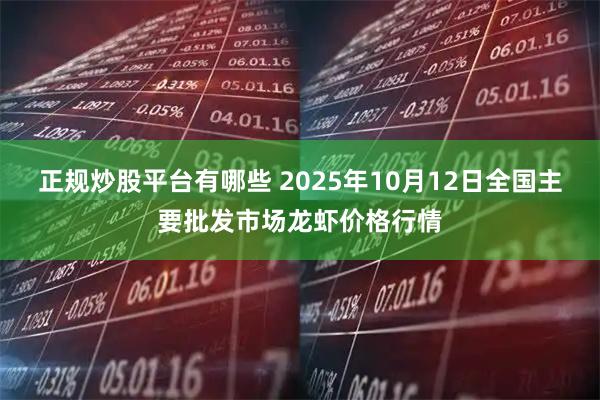 正规炒股平台有哪些 2025年10月12日全国主要批发市场龙虾价格行情