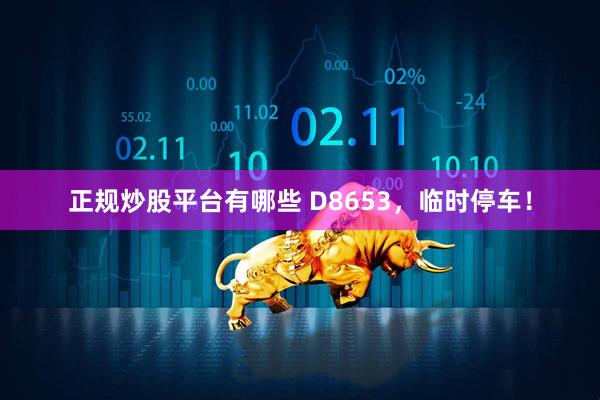 正规炒股平台有哪些 D8653，临时停车！