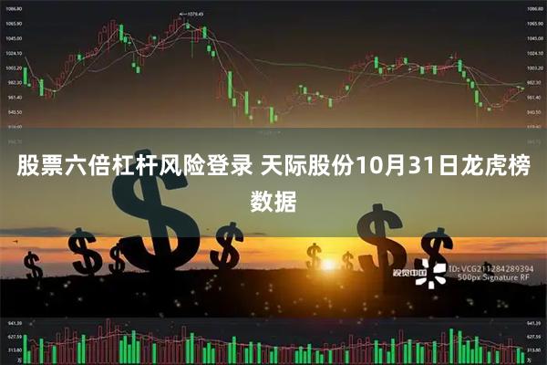 股票六倍杠杆风险登录 天际股份10月31日龙虎榜数据