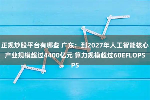 正规炒股平台有哪些 广东：到2027年人工智能核心产业规模超过4400亿元 算力规模超过60EFLOPS