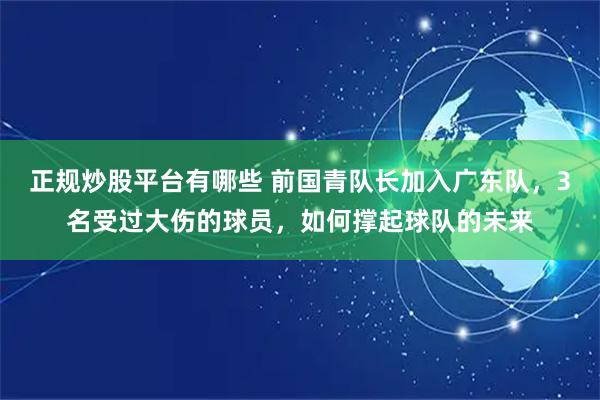正规炒股平台有哪些 前国青队长加入广东队，3名受过大伤的球员，如何撑起球队的未来