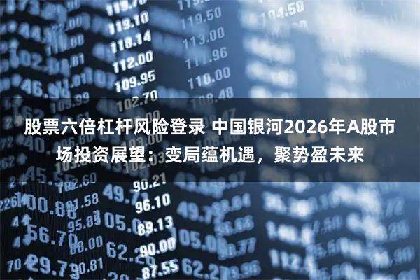 股票六倍杠杆风险登录 中国银河2026年A股市场投资展望：变局蕴机遇，聚势盈未来