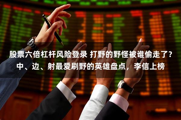 股票六倍杠杆风险登录 打野的野怪被谁偷走了？中、边、射最爱刷野的英雄盘点，李信上榜