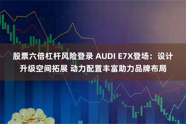 股票六倍杠杆风险登录 AUDI E7X登场：设计升级空间拓展 动力配置丰富助力品牌布局