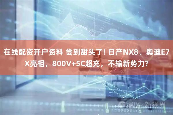 在线配资开户资料 尝到甜头了! 日产NX8、奥迪E7X亮相，800V+5C超充，不输新势力?