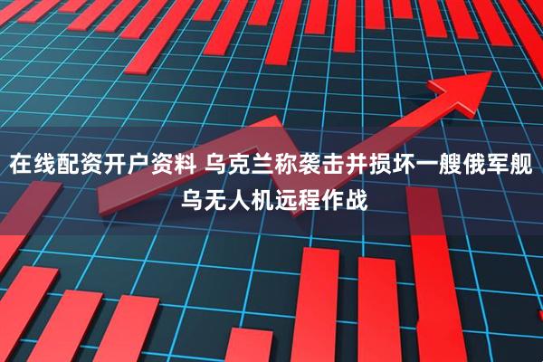 在线配资开户资料 乌克兰称袭击并损坏一艘俄军舰 乌无人机远程作战