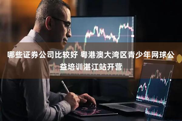 哪些证券公司比较好 粤港澳大湾区青少年网球公益培训湛江站开营