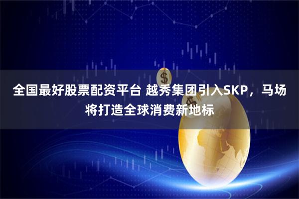 全国最好股票配资平台 越秀集团引入SKP，马场将打造全球消费新地标