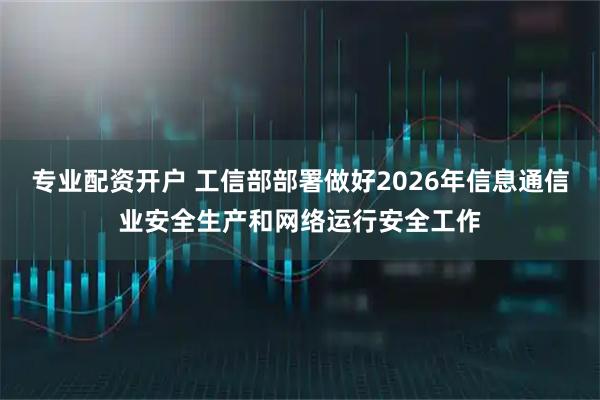专业配资开户 工信部部署做好2026年信息通信业安全生产和网络运行安全工作