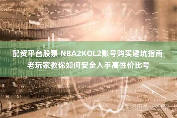 配资平台股票 NBA2KOL2账号购买避坑指南 老玩家教你如何安全入手高性价比号