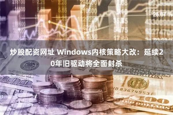 炒股配资网址 Windows内核策略大改：延续20年旧驱动将全面封杀