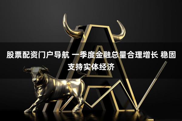 股票配资门户导航 一季度金融总量合理增长 稳固支持实体经济