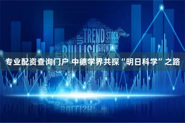 专业配资查询门户 中德学界共探“明日科学”之路
