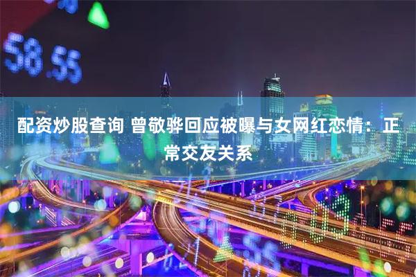 配资炒股查询 曾敬骅回应被曝与女网红恋情：正常交友关系