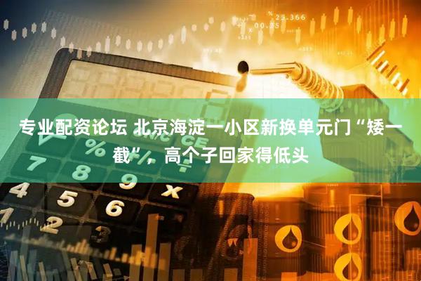 专业配资论坛 北京海淀一小区新换单元门“矮一截”，高个子回家得低头