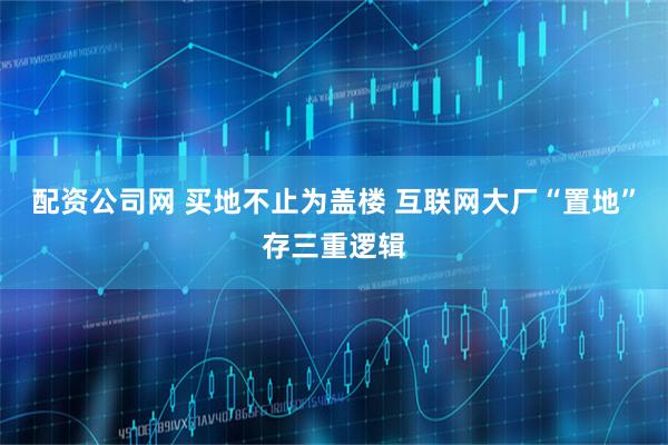 配资公司网 买地不止为盖楼 互联网大厂“置地”存三重逻辑