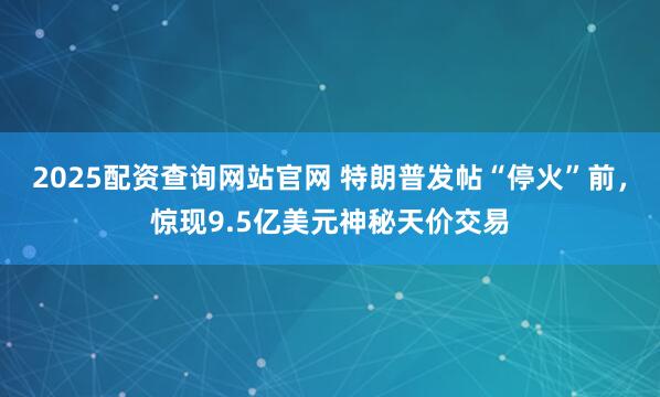 2025配资查询网站官网 特朗普发帖“停火”前，惊现9.5亿美元神秘天价交易