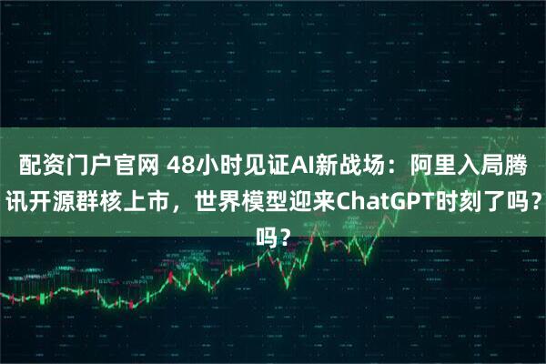 配资门户官网 48小时见证AI新战场：阿里入局腾讯开源群核上市，世界模型迎来ChatGPT时刻了吗？