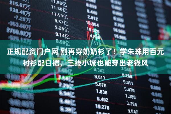 正规配资门户网 别再穿奶奶衫了！学朱珠用百元衬衫配白裙，三线小城也能穿出老钱风