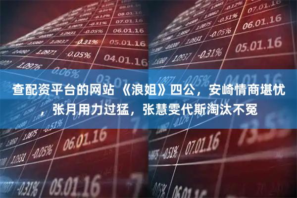 查配资平台的网站 《浪姐》四公，安崎情商堪忧，张月用力过猛，张慧雯代斯淘汰不冤