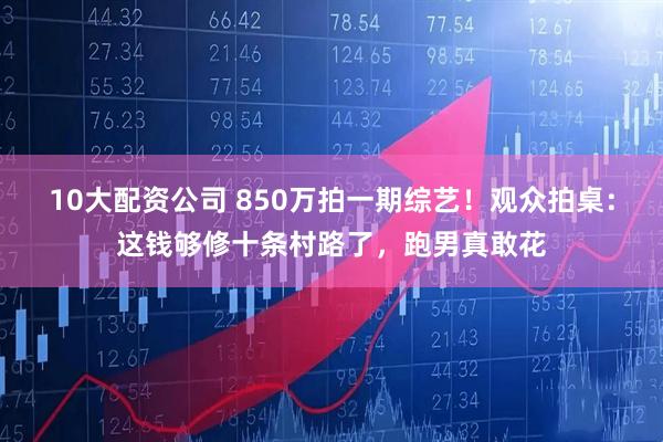 10大配资公司 850万拍一期综艺！观众拍桌：这钱够修十条村路了，跑男真敢花