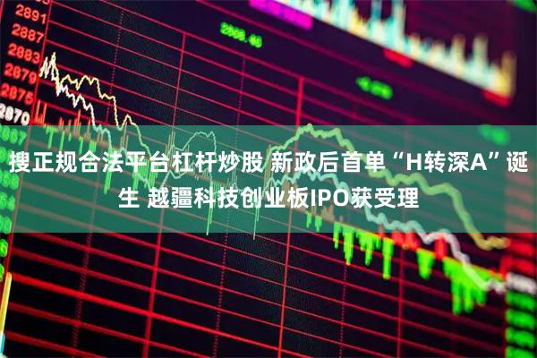 搜正规合法平台杠杆炒股 新政后首单“H转深A”诞生 越疆科技创业板IPO获受理