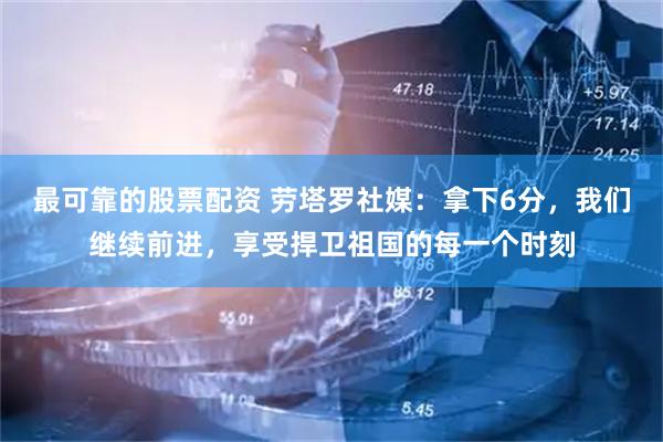 最可靠的股票配资 劳塔罗社媒：拿下6分，我们继续前进，享受捍卫祖国的每一个时刻