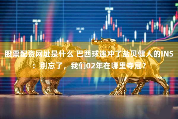 股票配资网址是什么 巴西球迷冲了盐贝健人的INS：别忘了，我们02年在哪里夺冠？