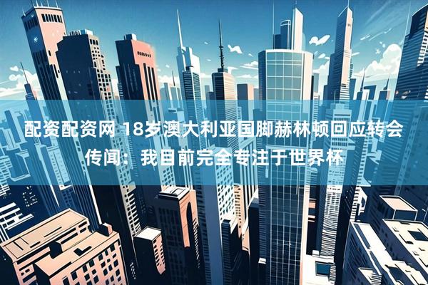 配资配资网 18岁澳大利亚国脚赫林顿回应转会传闻：我目前完全专注于世界杯