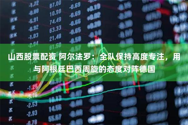 山西股票配资 阿尔法罗：全队保持高度专注，用与阿根廷巴西周旋的态度对阵德国