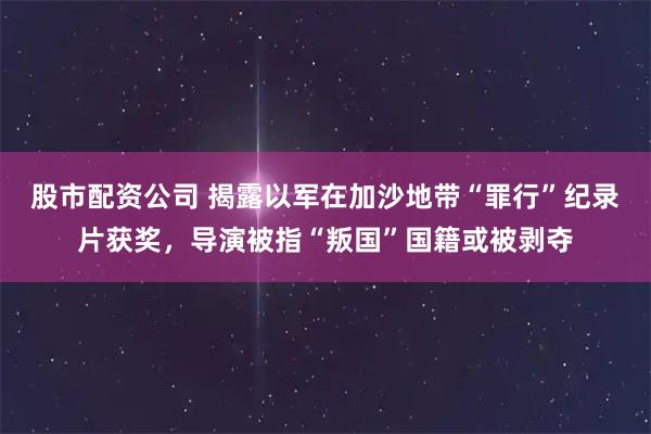 股市配资公司 揭露以军在加沙地带“罪行”纪录片获奖，导演被指“叛国”国籍或被剥夺