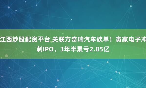 江西炒股配资平台 关联方奇瑞汽车砍单！寅家电子冲刺IPO，3年半累亏2.85亿